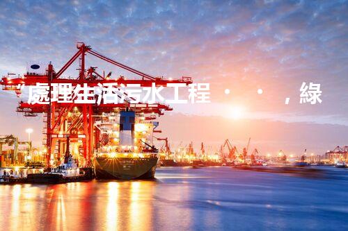 “處理生活污水工程，綠色環(huán)保新篇章”